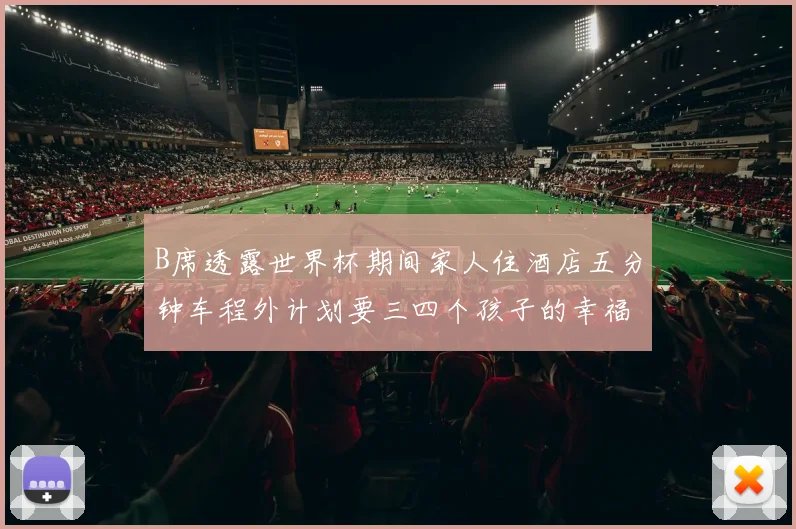 B席透露世界杯期间家人住酒店五分钟车程外计划要三四个孩子的幸福生活