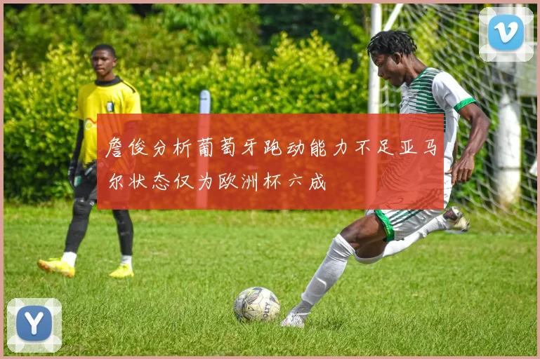 詹俊分析葡萄牙跑动能力不足亚马尔状态仅为欧洲杯六成