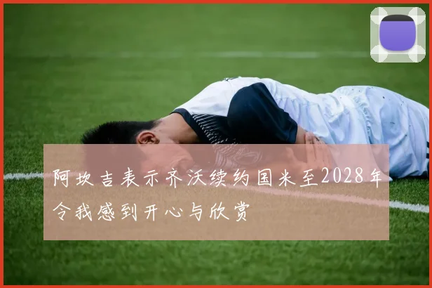阿坎吉表示齐沃续约国米至2028年令我感到开心与欣赏