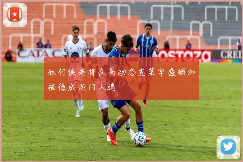 独行侠老将交易动态克莱华盛顿加福德成热门人选