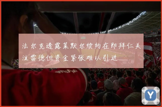 法尔克透露莱默尔续约在即拜仁关注雷德但资金紧张难以引进