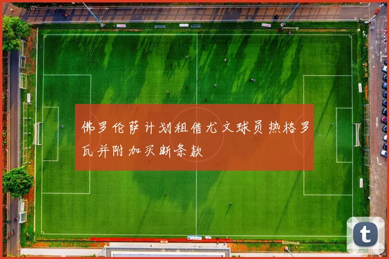 佛罗伦萨计划租借尤文球员热格罗瓦并附加买断条款