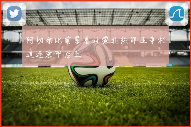阿切尔比前景看好蒙扎热那亚争相追逐意甲后卫