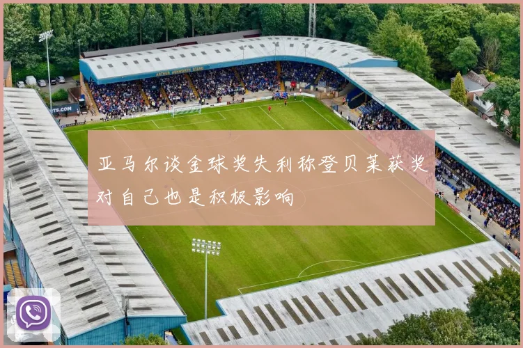 亚马尔谈金球奖失利称登贝莱获奖对自己也是积极影响