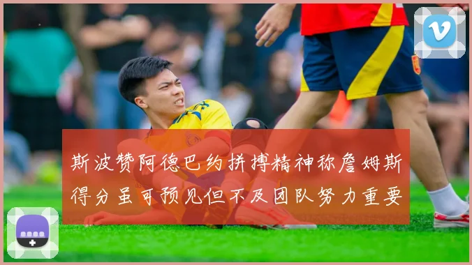 斯波赞阿德巴约拼搏精神称詹姆斯得分虽可预见但不及团队努力重要