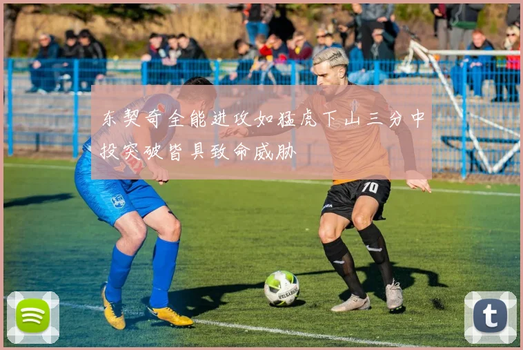 东契奇全能进攻如猛虎下山三分中投突破皆具致命威胁