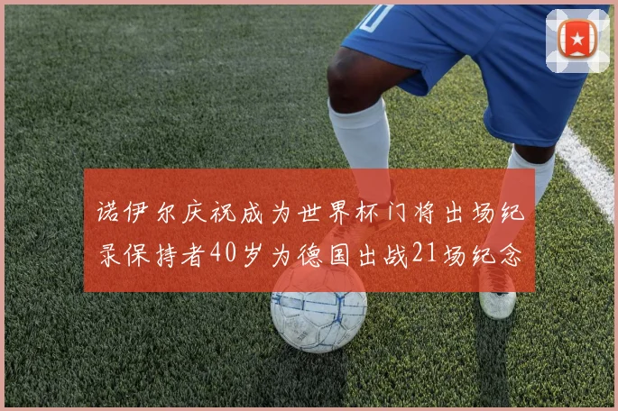 诺伊尔庆祝成为世界杯门将出场纪录保持者40岁为德国出战21场纪念照曝光
