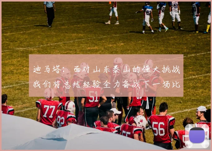 迪马塔：面对山东泰山的强大挑战我们将总结经验全力备战下一场比赛