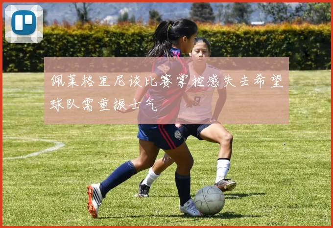 佩莱格里尼谈比赛掌控感失去希望球队需重振士气