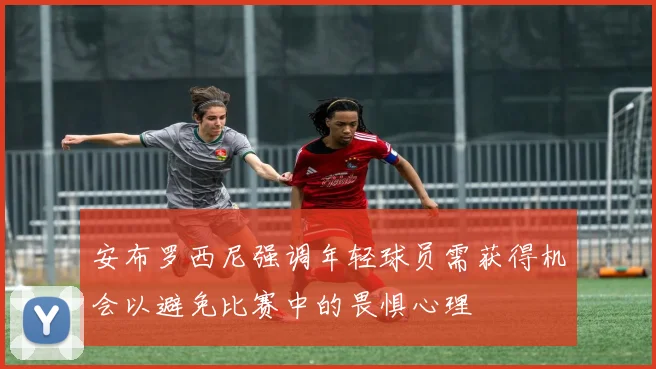 安布罗西尼强调年轻球员需获得机会以避免比赛中的畏惧心理