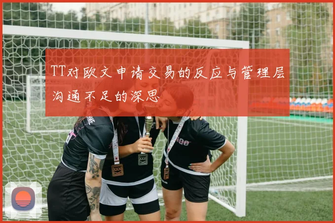 TT对欧文申请交易的反应与管理层沟通不足的深思