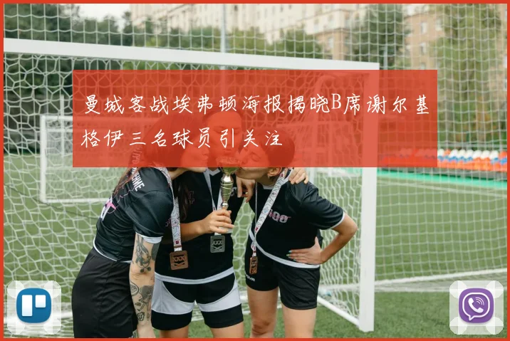 曼城客战埃弗顿海报揭晓B席谢尔基格伊三名球员引关注