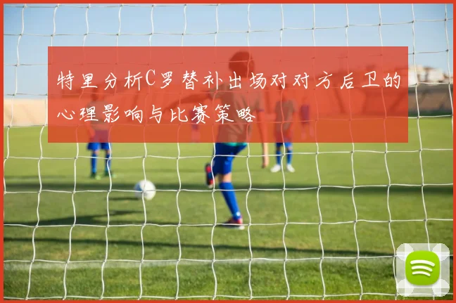 特里分析C罗替补出场对对方后卫的心理影响与比赛策略