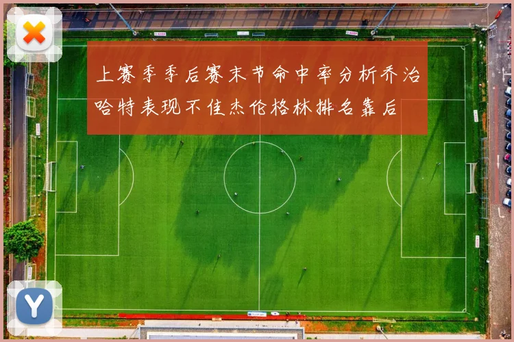 上赛季季后赛末节命中率分析乔治哈特表现不佳杰伦格林排名靠后