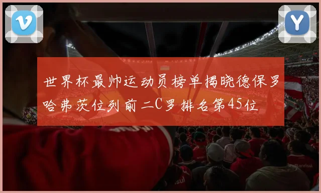 世界杯最帅运动员榜单揭晓德保罗哈弗茨位列前二C罗排名第45位