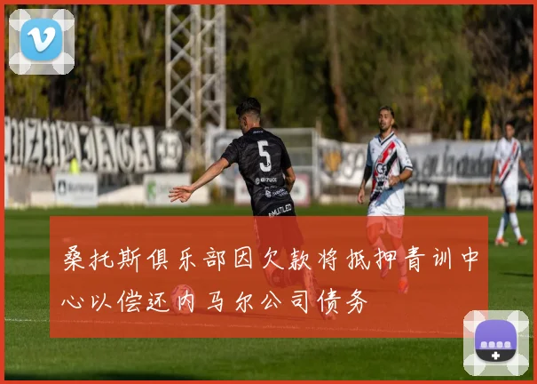 桑托斯俱乐部因欠款将抵押青训中心以偿还内马尔公司债务