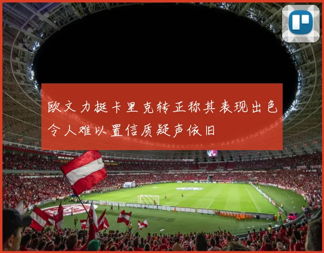 欧文力挺卡里克转正称其表现出色令人难以置信质疑声依旧